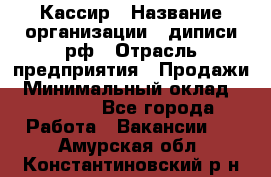 Кассир › Название организации ­ диписи.рф › Отрасль предприятия ­ Продажи › Минимальный оклад ­ 22 000 - Все города Работа » Вакансии   . Амурская обл.,Константиновский р-н